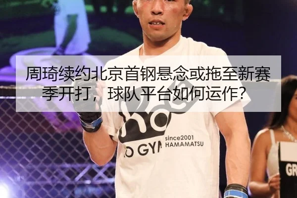 周琦续约北京首钢悬念或拖至新赛季开打，球队平台如何运作？